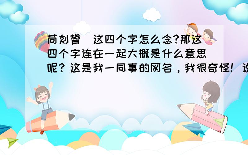 苘剡膂歝这四个字怎么念?那这四个字连在一起大概是什么意思呢？这是我一同事的网名，我很奇怪！说准了把分都给你！