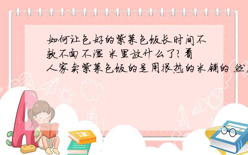 如何让包好的紫菜包饭长时间不软不面不湿 米里放什么了?看人家卖紫菜包饭的是用很热的米铺的 然后用锡纸裹起来 几小时以后包开吃还是很热乎 和新鲜 但是自己出去玩 自己包的带了一个