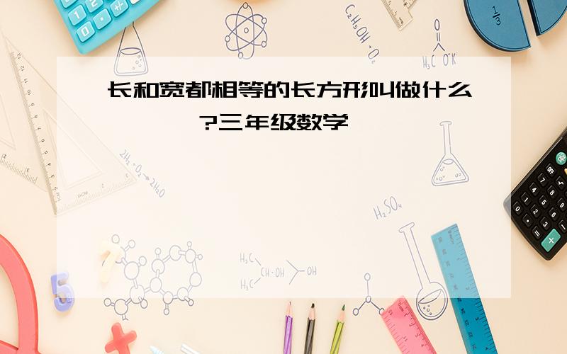 长和宽都相等的长方形叫做什么【   】?三年级数学