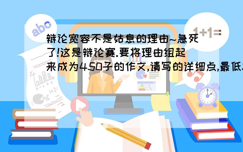 辩论宽容不是姑息的理由~急死了!这是辩论赛.要将理由组起来成为450子的作文,请写的详细点,最低80分,