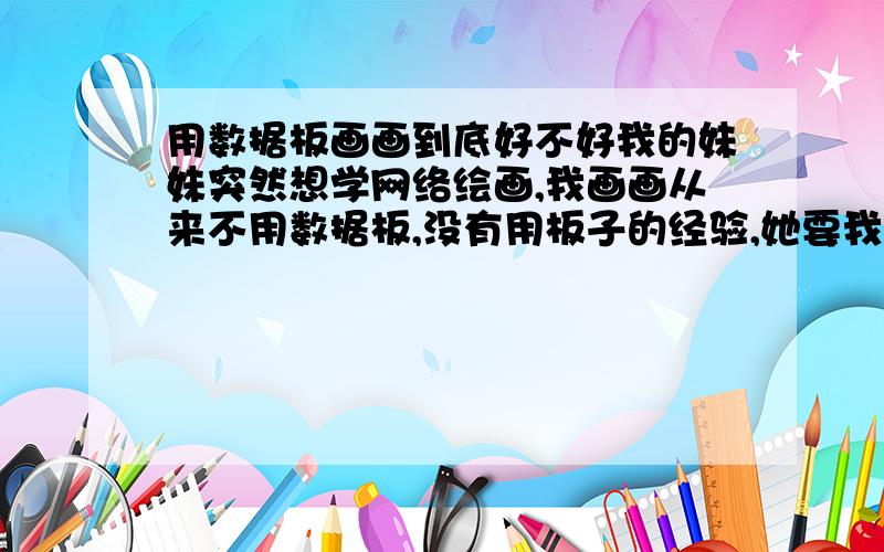 用数据板画画到底好不好我的妹妹突然想学网络绘画,我画画从来不用数据板,没有用板子的经验,她要我教,又想买数据板画.我觉得用数据板画画没什么好处,对鼠绘的进步没帮助但是新手一般