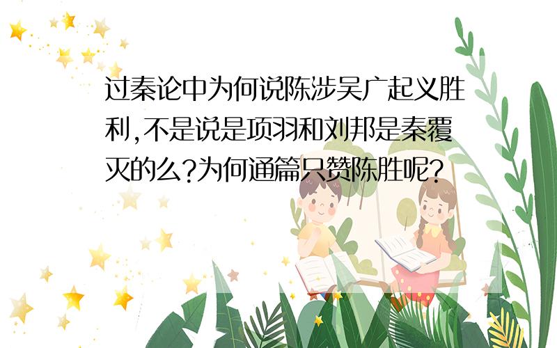 过秦论中为何说陈涉吴广起义胜利,不是说是项羽和刘邦是秦覆灭的么?为何通篇只赞陈胜呢?