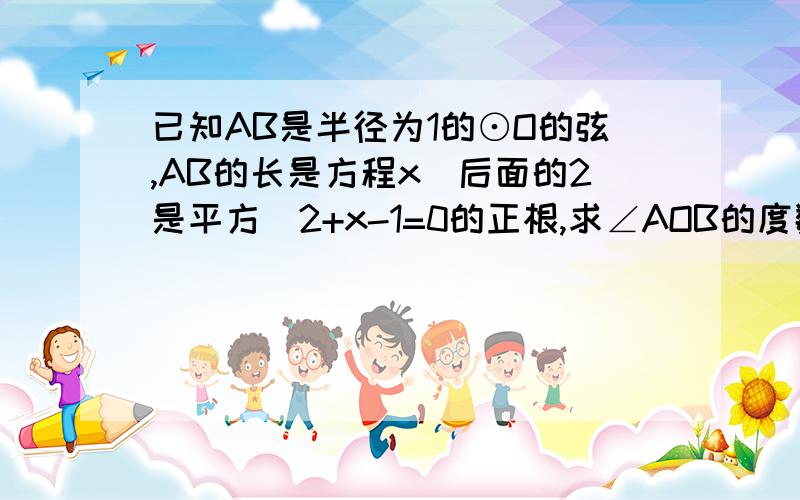 已知AB是半径为1的⊙O的弦,AB的长是方程x（后面的2是平方）2+x-1=0的正根,求∠AOB的度数