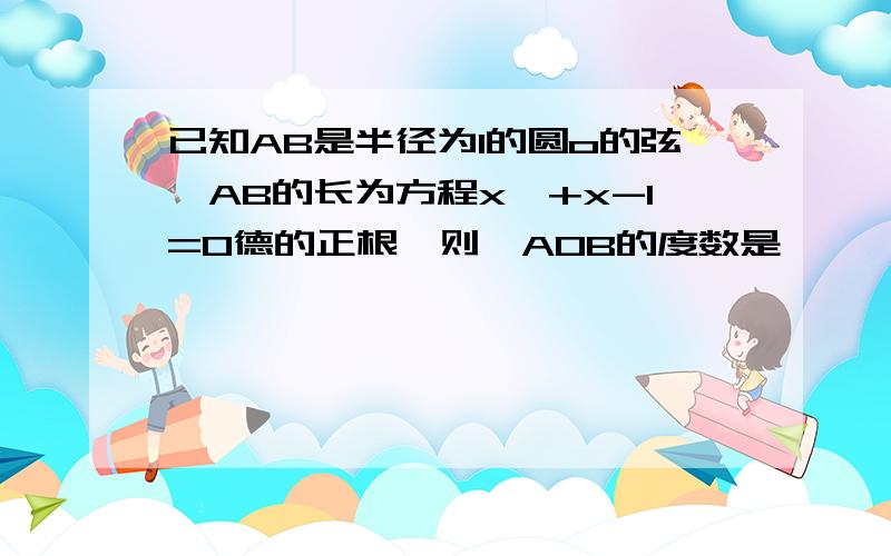 已知AB是半径为1的圆o的弦,AB的长为方程x^+x-1=0德的正根,则∠AOB的度数是