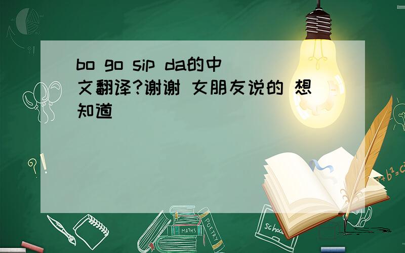 bo go sip da的中文翻译?谢谢 女朋友说的 想知道