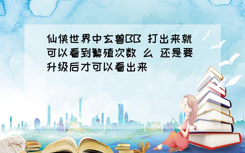 仙侠世界中玄兽BB 打出来就可以看到繁殖次数 么 还是要升级后才可以看出来