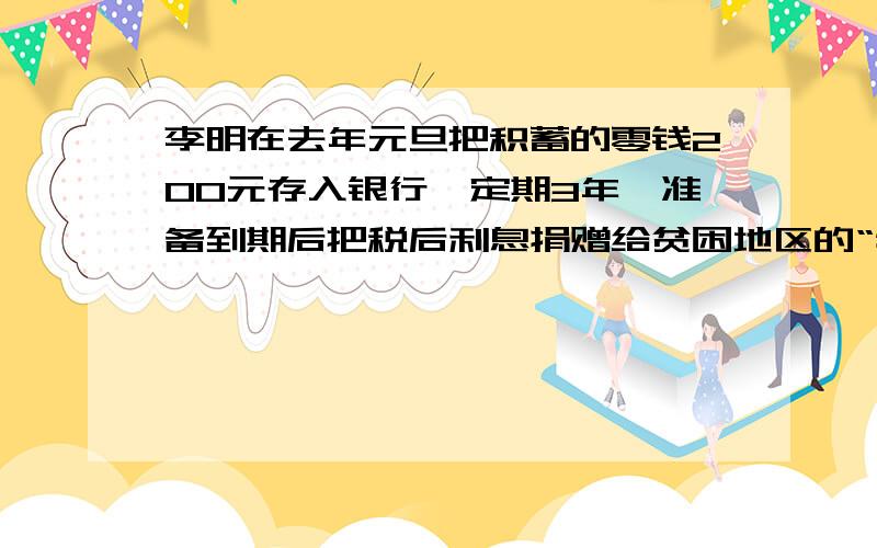 李明在去年元旦把积蓄的零钱200元存入银行,定期3年,准备到期后把税后利息捐赠给贫困地区的“特困生”.如果年利率按2.43%计算到期他可以捐出多少钱?拜托求求各位大虾了