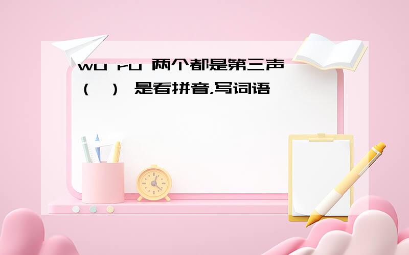 wu ru 两个都是第三声 （ ） 是看拼音，写词语