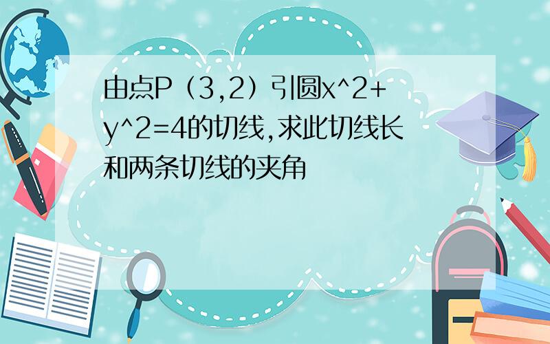 由点P（3,2）引圆x^2+y^2=4的切线,求此切线长和两条切线的夹角