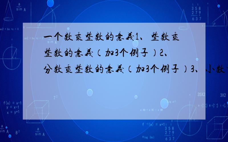 一个数乘整数的意义1、整数乘整数的意义（加3个例子）2、分数乘整数的意义（加3个例子）3、小数乘整数的意义（加3个例子）4、乘法算式意义.（1个例子）5、除法算式意义.（1个例子）明