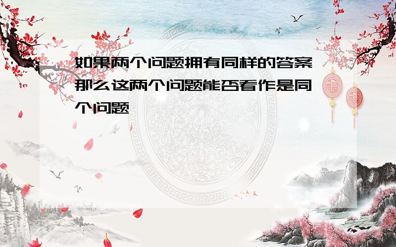 如果两个问题拥有同样的答案 那么这两个问题能否看作是同一个问题