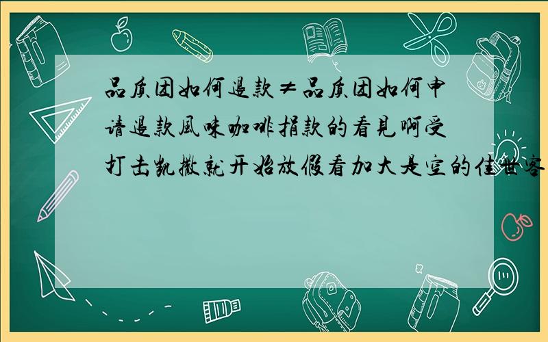 品质团如何退款≠品质团如何申请退款风味咖啡捐款的看见啊受打击凯撒就开始放假看加大是空的佳世客大师法士大夫阿什顿飞似懂非懂十大飒飒