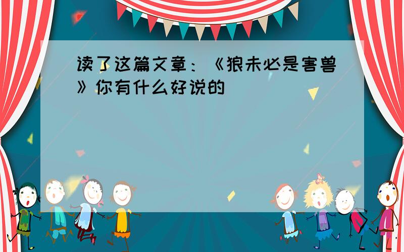 读了这篇文章：《狼未必是害兽》你有什么好说的