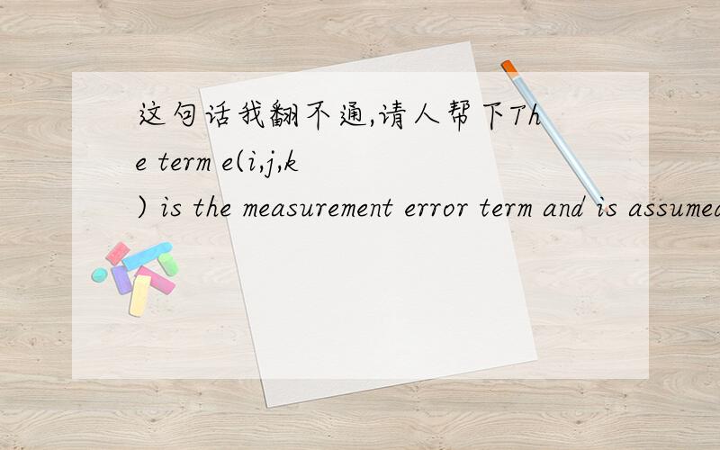 这句话我翻不通,请人帮下The term e(i,j,k) is the measurement error term and is assumed to be independent and of constant variance (σ2e ).希望人工翻下,
