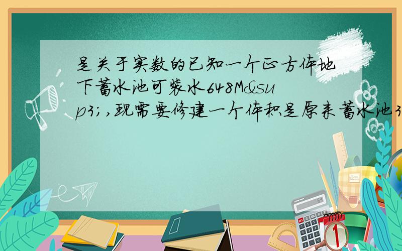 是关于实数的已知一个正方体地下蓄水池可装水648M³,现需要修建一个体积是原来蓄水池3份之1的正方形小蓄水池,那么这个小蓄水池的边长是多少?