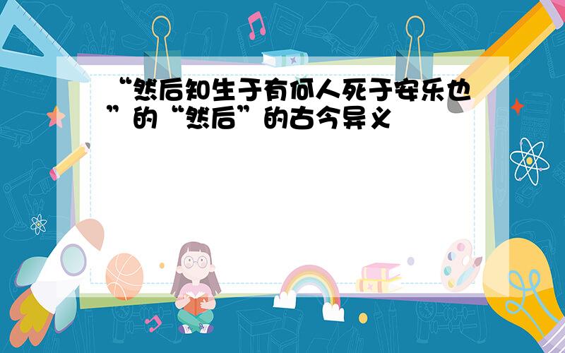 “然后知生于有何人死于安乐也”的“然后”的古今异义