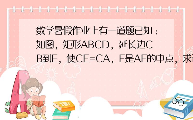 数学暑假作业上有一道题已知：如图，矩形ABCD，延长边CB到E，使CE=CA，F是AE的中点，求证：BF⊥DF