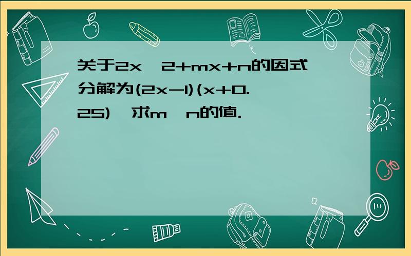 关于2x^2+mx+n的因式分解为(2x-1)(x+0.25),求m,n的值.