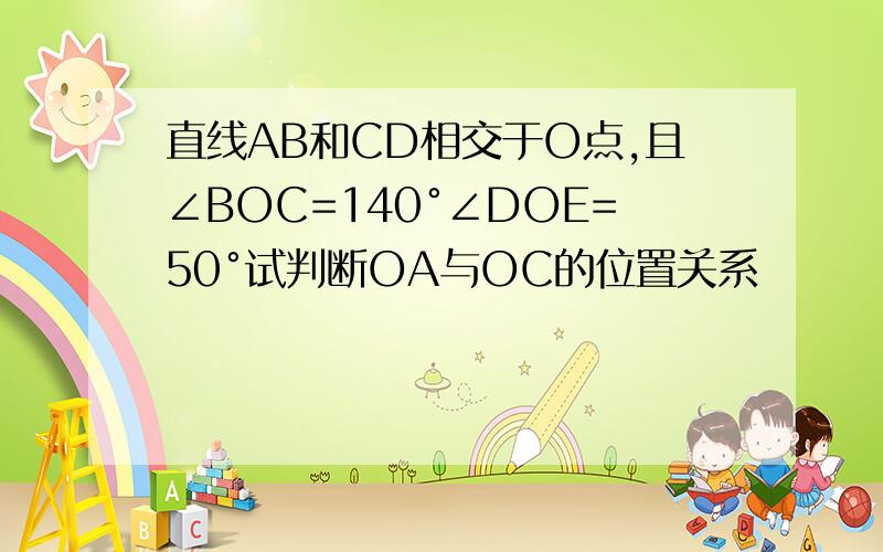 直线AB和CD相交于O点,且∠BOC=140°∠DOE=50°试判断OA与OC的位置关系