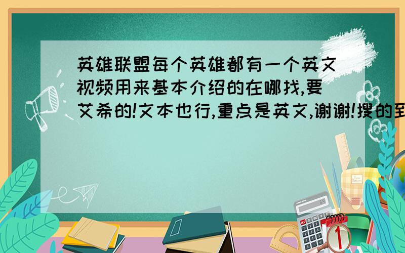 英雄联盟每个英雄都有一个英文视频用来基本介绍的在哪找,要艾希的!文本也行,重点是英文,谢谢!搜的到就不会在这提问了.谢谢各位了,我已经在美服官网找到了资料.但是那个视频还是没找