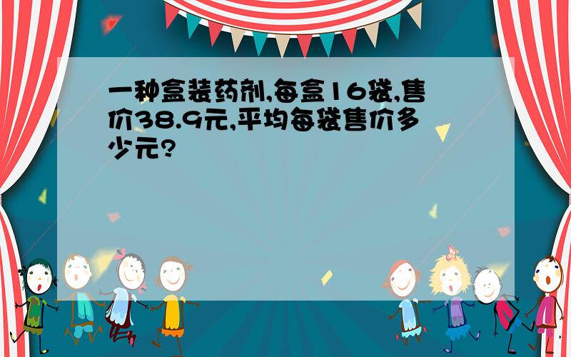 一种盒装药剂,每盒16袋,售价38.9元,平均每袋售价多少元?