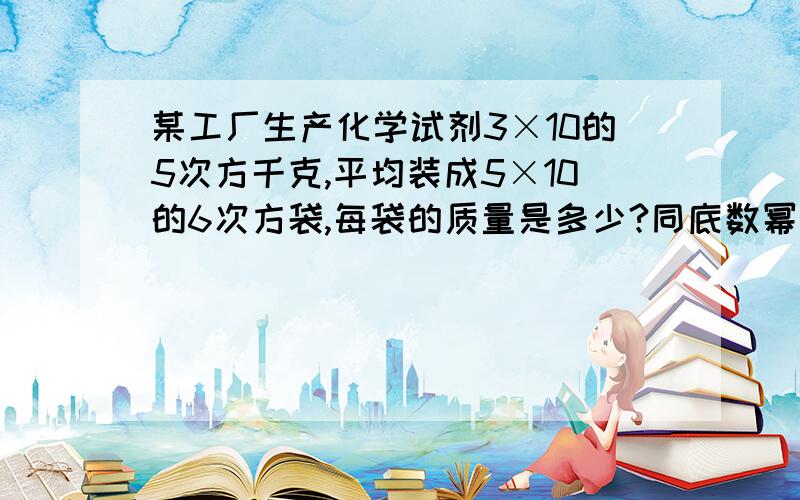 某工厂生产化学试剂3×10的5次方千克,平均装成5×10的6次方袋,每袋的质量是多少?同底数幂的除法