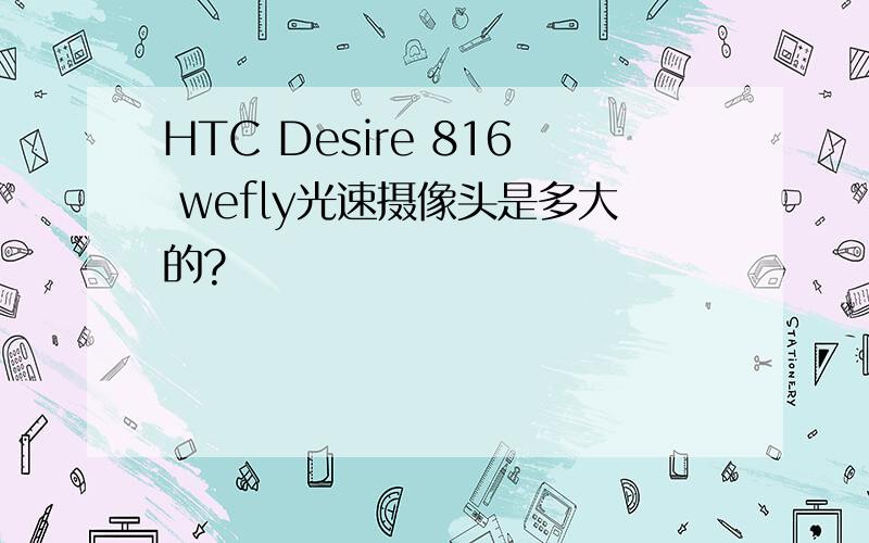 HTC Desire 816 wefly光速摄像头是多大的?