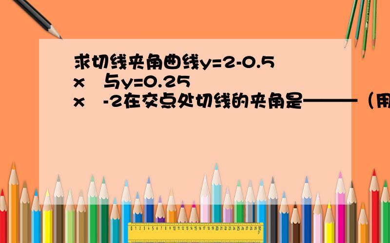 求切线夹角曲线y=2-0.5x²与y=0.25x³-2在交点处切线的夹角是———（用弧度数作答）