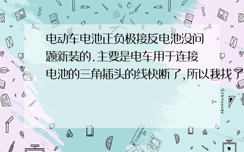 电动车电池正负极接反电池没问题新装的.主要是电车用于连接电池的三角插头的线快断了,所以我找了个老的三角插头准备换上.本人对这不懂,换好后,一插,立即冒烟,大概半秒钟时间.没有插