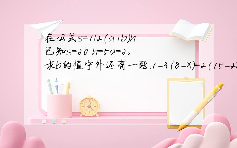 在公式s=1/2(a+b)h已知s=20 h=5a=2,求b的值宁外还有一题，1-3（8-X）=2(15-2X)=?