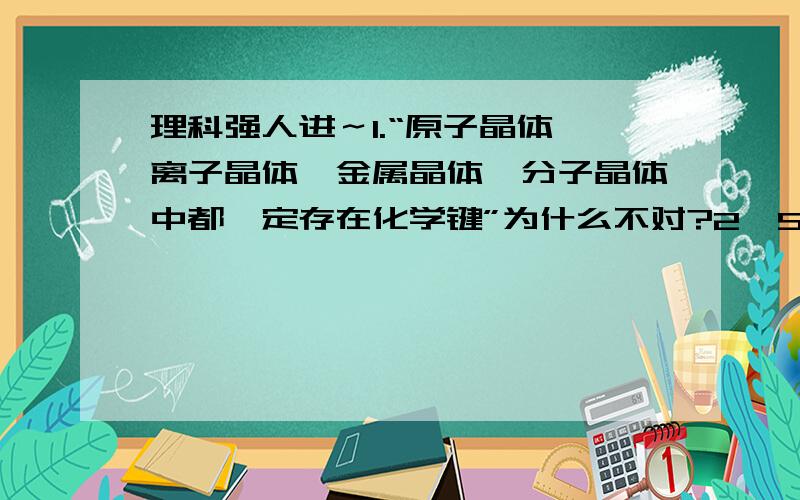 理科强人进～1.“原子晶体、离子晶体、金属晶体、分子晶体中都一定存在化学键”为什么不对?2,SO2通入硝酸钡溶液出现白色沉淀,结论：BaSO3不溶于强酸.为什么不对?