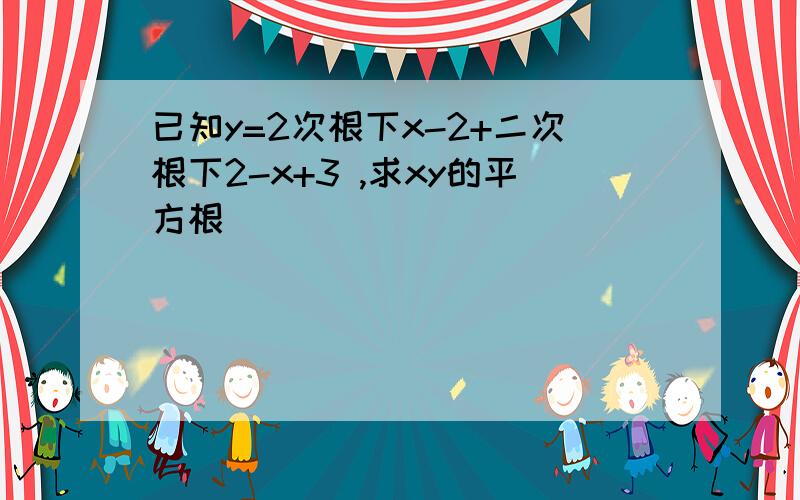 已知y=2次根下x-2+二次根下2-x+3 ,求xy的平方根