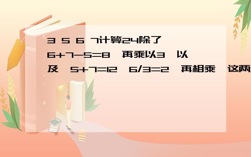 3 5 6 7计算24除了【6+7-5=8,再乘以3】以及【5+7=12,6/3=2,再相乘】这两种以外还有什么办法