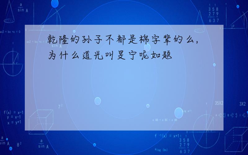 乾隆的孙子不都是棉字辈的么,为什么道光叫旻宁呢如题