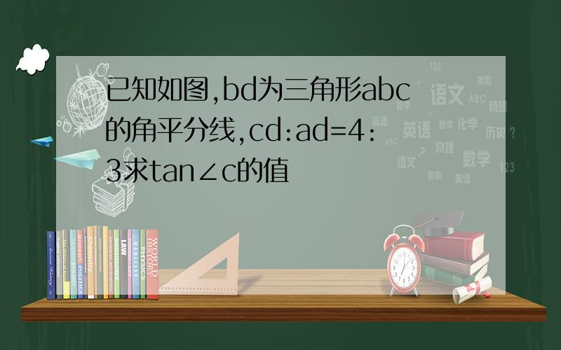 已知如图,bd为三角形abc的角平分线,cd:ad=4:3求tan∠c的值