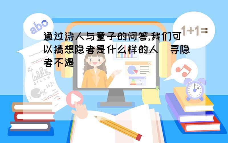 通过诗人与童子的问答,我们可以猜想隐者是什么样的人（寻隐者不遇）