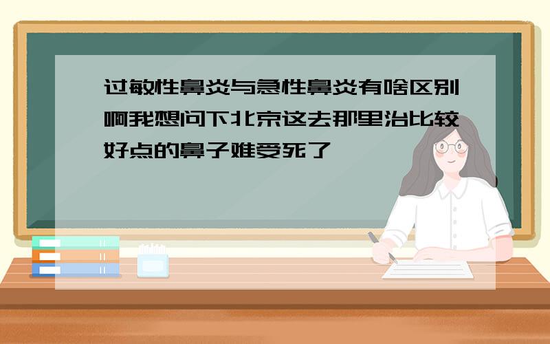 过敏性鼻炎与急性鼻炎有啥区别啊我想问下北京这去那里治比较好点的鼻子难受死了