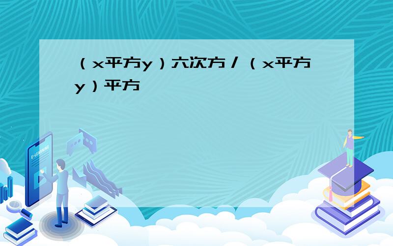 （x平方y）六次方／（x平方y）平方