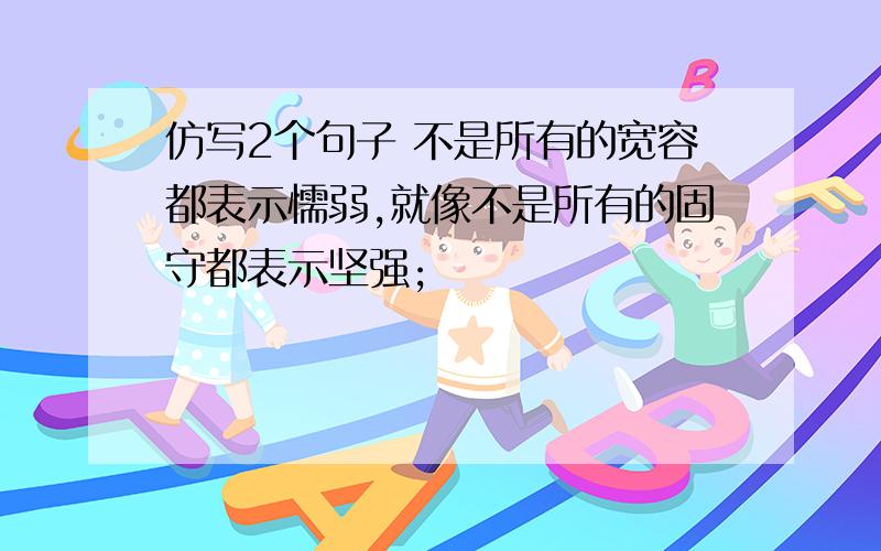 仿写2个句子 不是所有的宽容都表示懦弱,就像不是所有的固守都表示坚强;