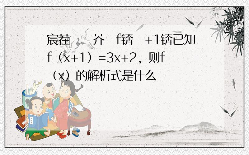 宸茬煡鍑芥暟f锛坸+1锛已知f（x+1）=3x+2，则f（x）的解析式是什么