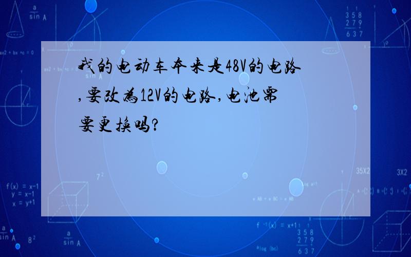 我的电动车本来是48V的电路,要改为12V的电路,电池需要更换吗?