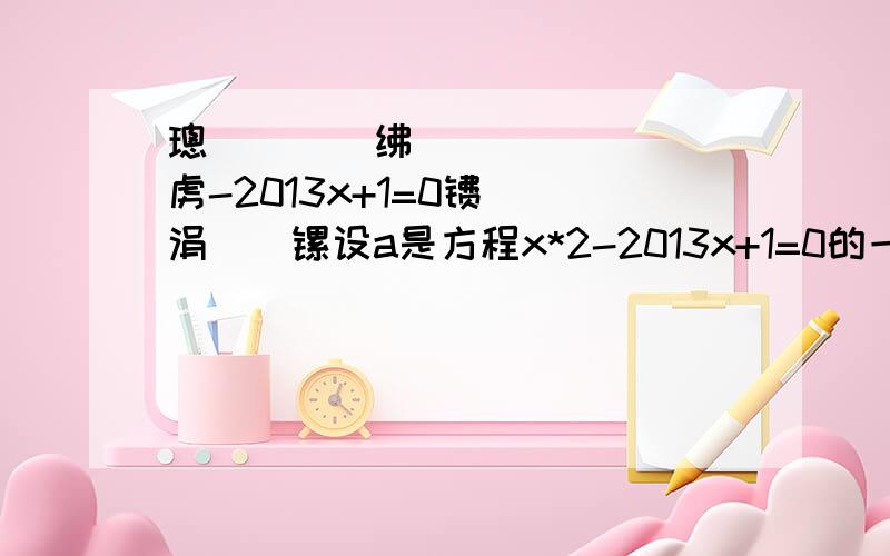 璁綼鏄柟绋媥虏-2013x+1=0镄勪竴涓疄镙设a是方程x*2-2013x+1=0的一个实根，则a*2-2012a+2013/（a*2+1）=多少，顺便你们认得这些字吗?拼音，不认得没关系，主要是这数学题