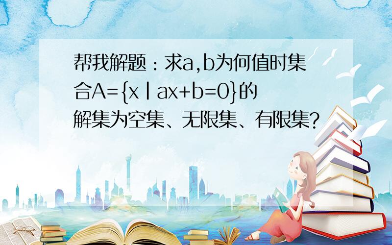 帮我解题：求a,b为何值时集合A={x|ax+b=0}的解集为空集、无限集、有限集?