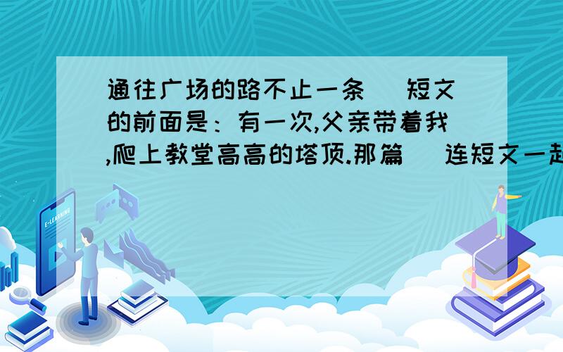 通往广场的路不止一条 （短文的前面是：有一次,父亲带着我,爬上教堂高高的塔顶.那篇） 连短文一起发