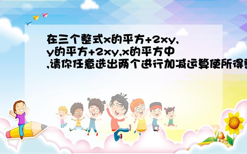 在三个整式x的平方+2xy,y的平方+2xy,x的平方中,请你任意选出两个进行加减运算使所得整式可以因式公解,什么叫因式公解