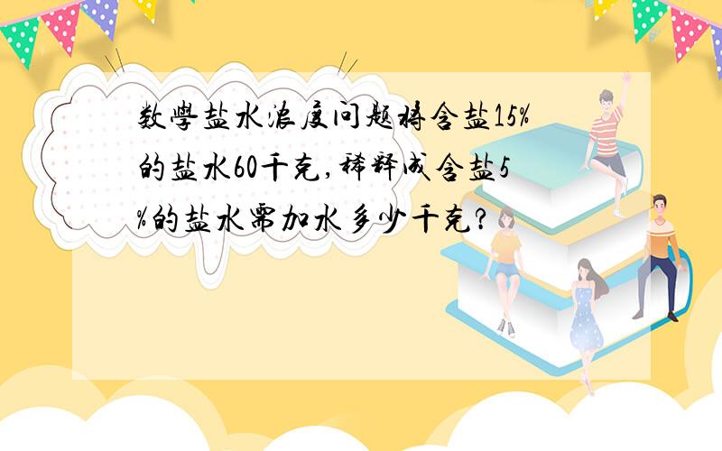 数学盐水浓度问题将含盐15%的盐水60千克,稀释成含盐5%的盐水需加水多少千克?