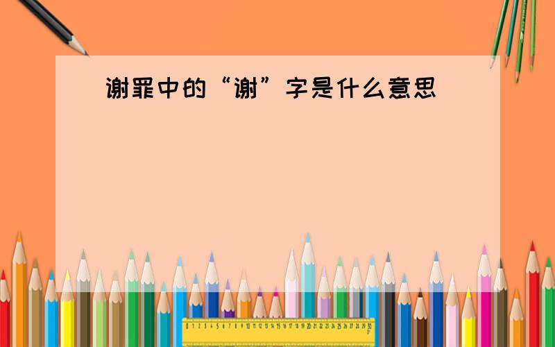 谢罪中的“谢”字是什么意思