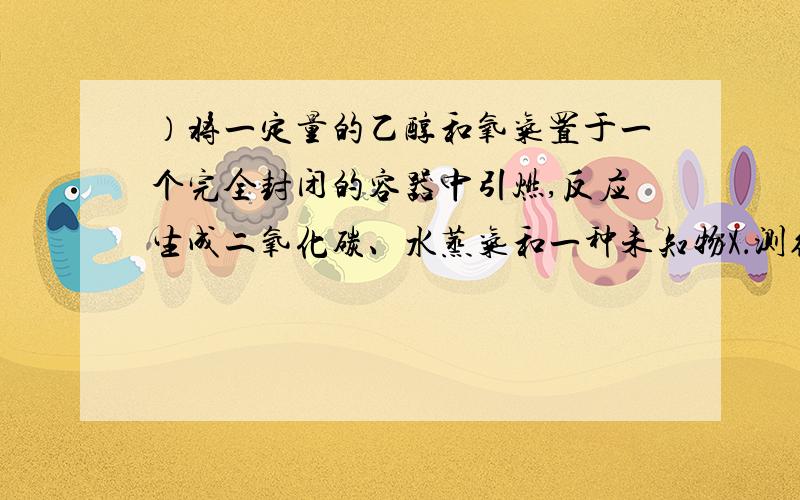 ）将一定量的乙醇和氧气置于一个完全封闭的容器中引燃,反应生成二氧化碳、水蒸气和一种未知物X．测得反应前后物质的质量如下表．下列判断正确的是（　　） 物　　　质 乙醇 氧气 二