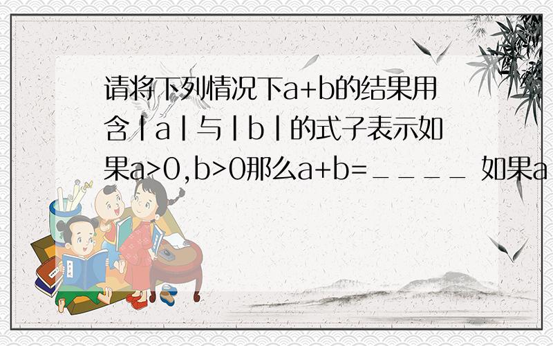 请将下列情况下a+b的结果用含|a|与|b|的式子表示如果a>0,b>0那么a+b=____ 如果a |b|,那么a+b=_____