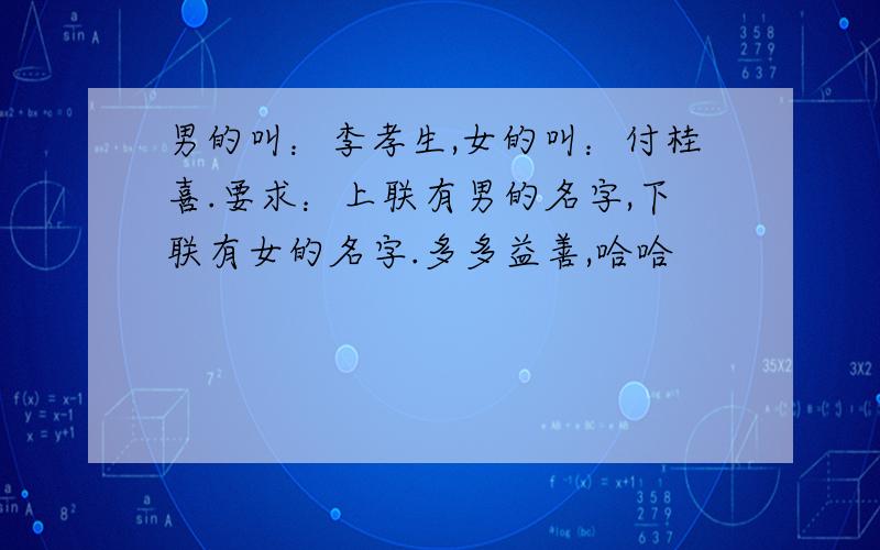 男的叫：李孝生,女的叫：付桂喜.要求：上联有男的名字,下联有女的名字.多多益善,哈哈